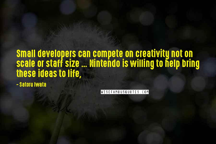 Satoru Iwata Quotes: Small developers can compete on creativity not on scale or staff size ... Nintendo is willing to help bring these ideas to life,