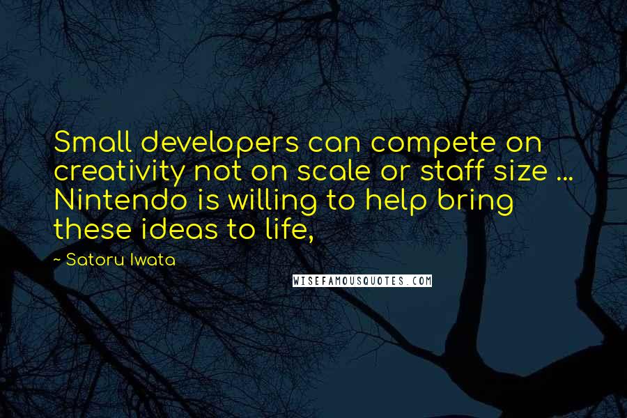 Satoru Iwata Quotes: Small developers can compete on creativity not on scale or staff size ... Nintendo is willing to help bring these ideas to life,