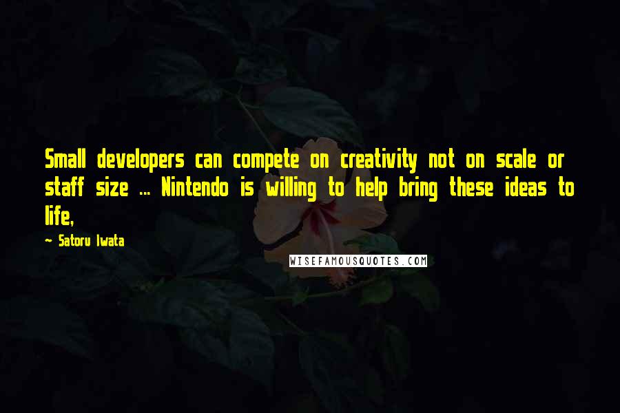 Satoru Iwata Quotes: Small developers can compete on creativity not on scale or staff size ... Nintendo is willing to help bring these ideas to life,