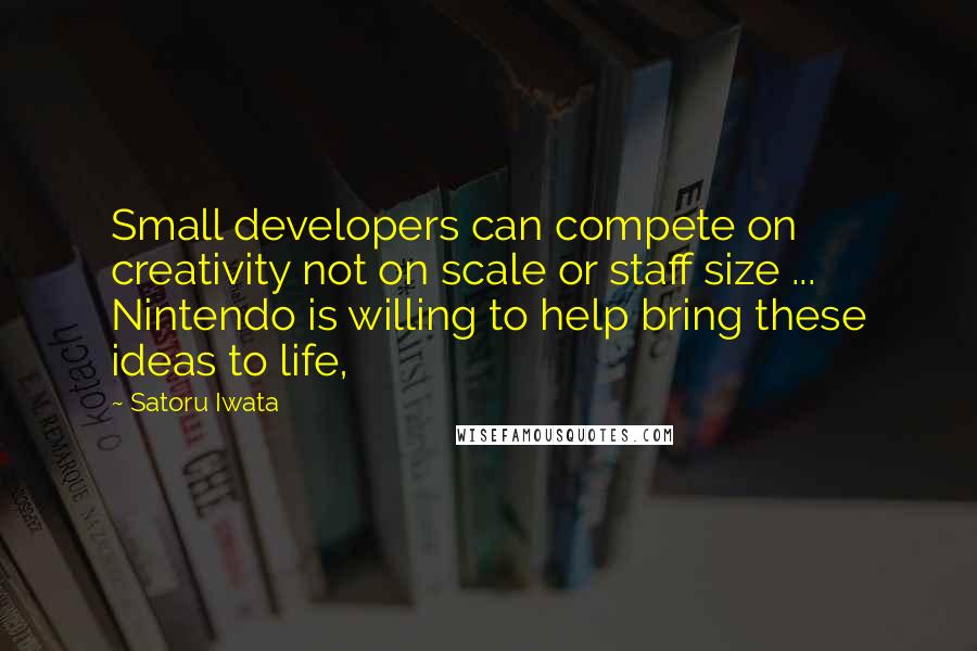 Satoru Iwata Quotes: Small developers can compete on creativity not on scale or staff size ... Nintendo is willing to help bring these ideas to life,