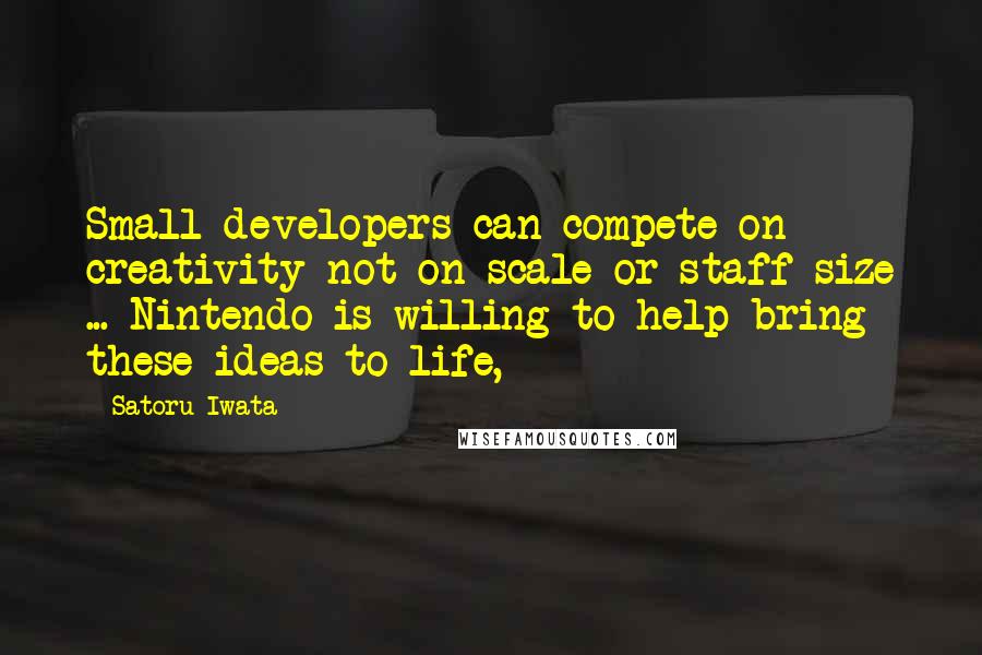 Satoru Iwata Quotes: Small developers can compete on creativity not on scale or staff size ... Nintendo is willing to help bring these ideas to life,