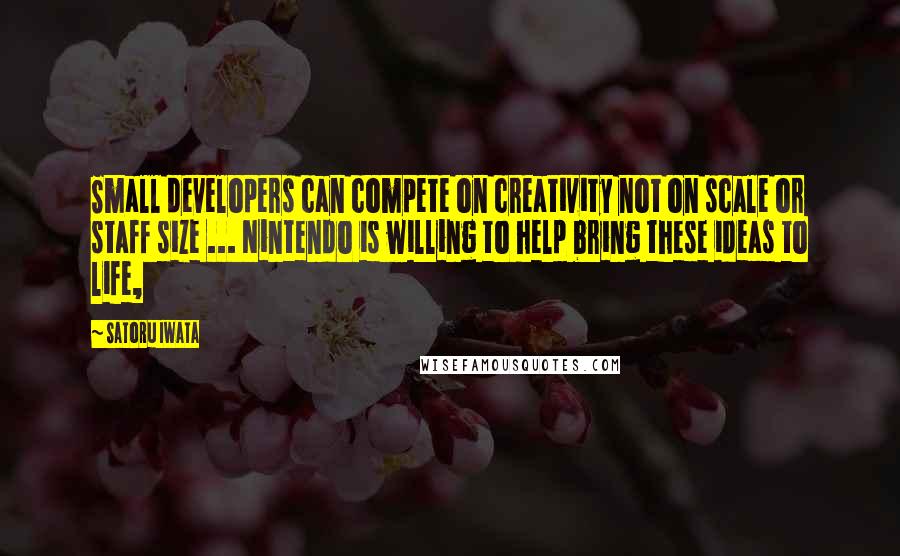 Satoru Iwata Quotes: Small developers can compete on creativity not on scale or staff size ... Nintendo is willing to help bring these ideas to life,