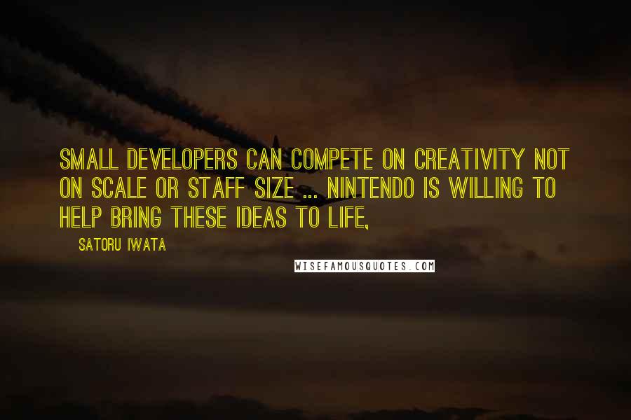 Satoru Iwata Quotes: Small developers can compete on creativity not on scale or staff size ... Nintendo is willing to help bring these ideas to life,