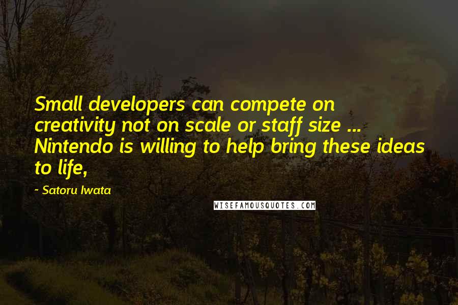 Satoru Iwata Quotes: Small developers can compete on creativity not on scale or staff size ... Nintendo is willing to help bring these ideas to life,