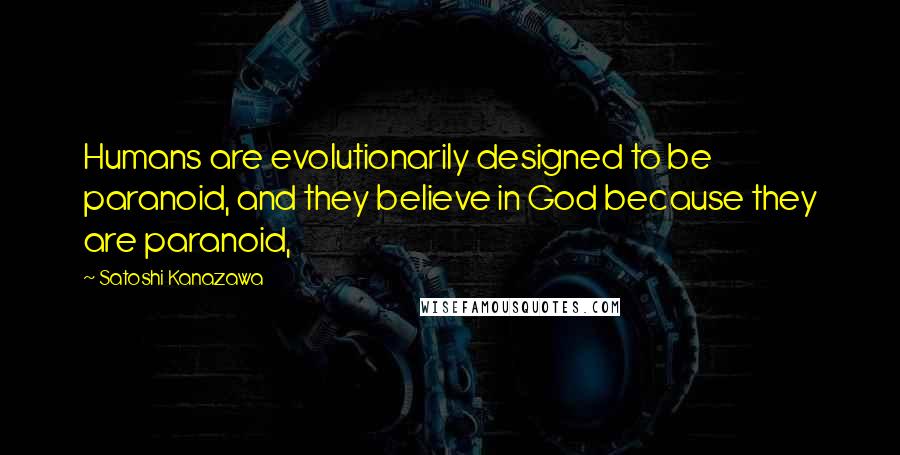 Satoshi Kanazawa Quotes: Humans are evolutionarily designed to be paranoid, and they believe in God because they are paranoid,