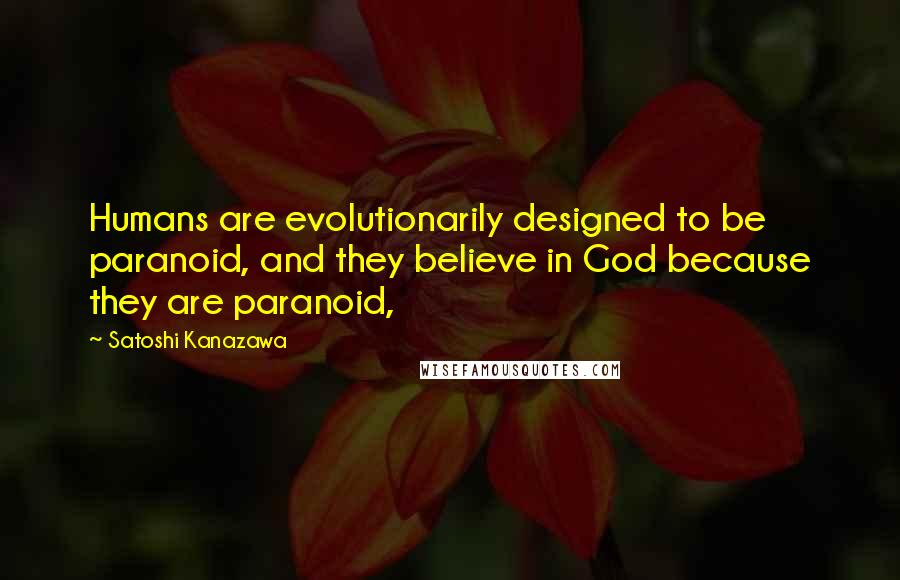 Satoshi Kanazawa Quotes: Humans are evolutionarily designed to be paranoid, and they believe in God because they are paranoid,