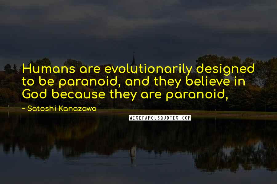 Satoshi Kanazawa Quotes: Humans are evolutionarily designed to be paranoid, and they believe in God because they are paranoid,