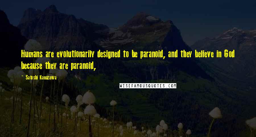 Satoshi Kanazawa Quotes: Humans are evolutionarily designed to be paranoid, and they believe in God because they are paranoid,