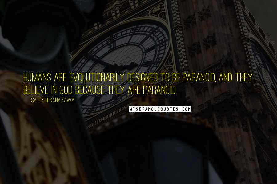 Satoshi Kanazawa Quotes: Humans are evolutionarily designed to be paranoid, and they believe in God because they are paranoid,