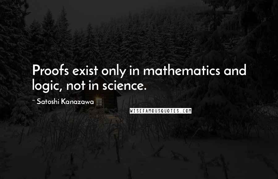 Satoshi Kanazawa Quotes: Proofs exist only in mathematics and logic, not in science.