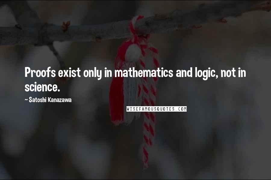 Satoshi Kanazawa Quotes: Proofs exist only in mathematics and logic, not in science.