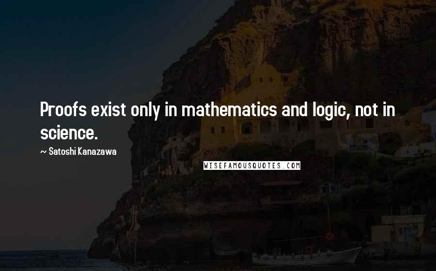 Satoshi Kanazawa Quotes: Proofs exist only in mathematics and logic, not in science.