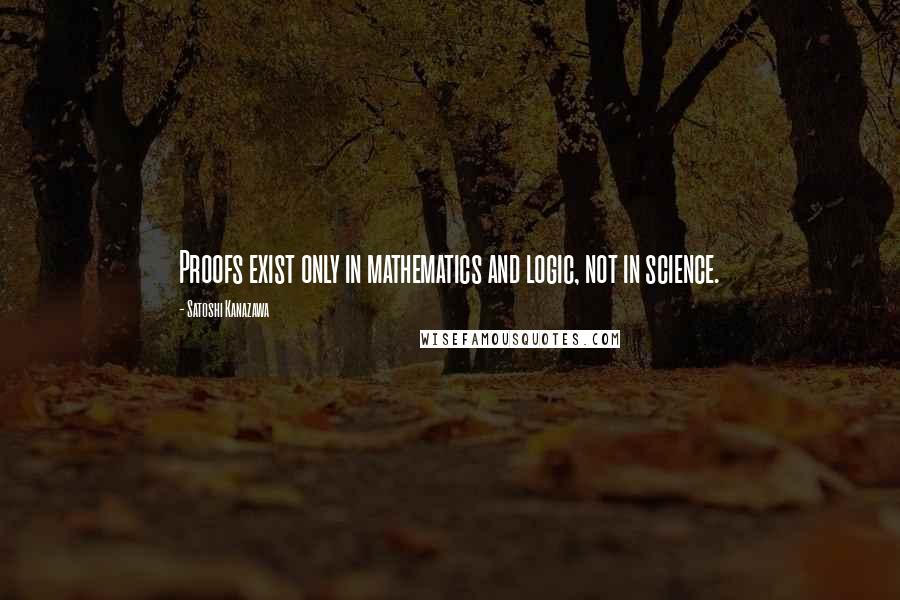 Satoshi Kanazawa Quotes: Proofs exist only in mathematics and logic, not in science.