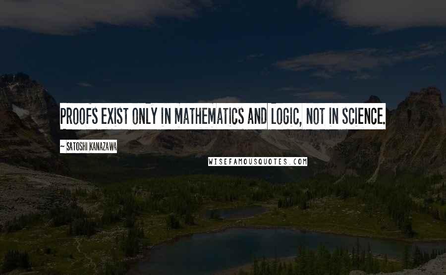 Satoshi Kanazawa Quotes: Proofs exist only in mathematics and logic, not in science.