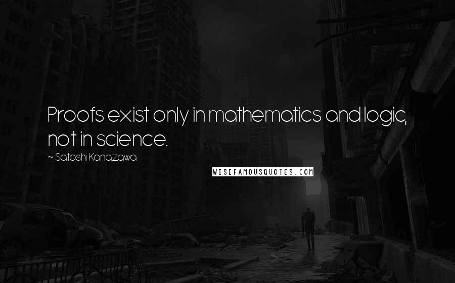 Satoshi Kanazawa Quotes: Proofs exist only in mathematics and logic, not in science.