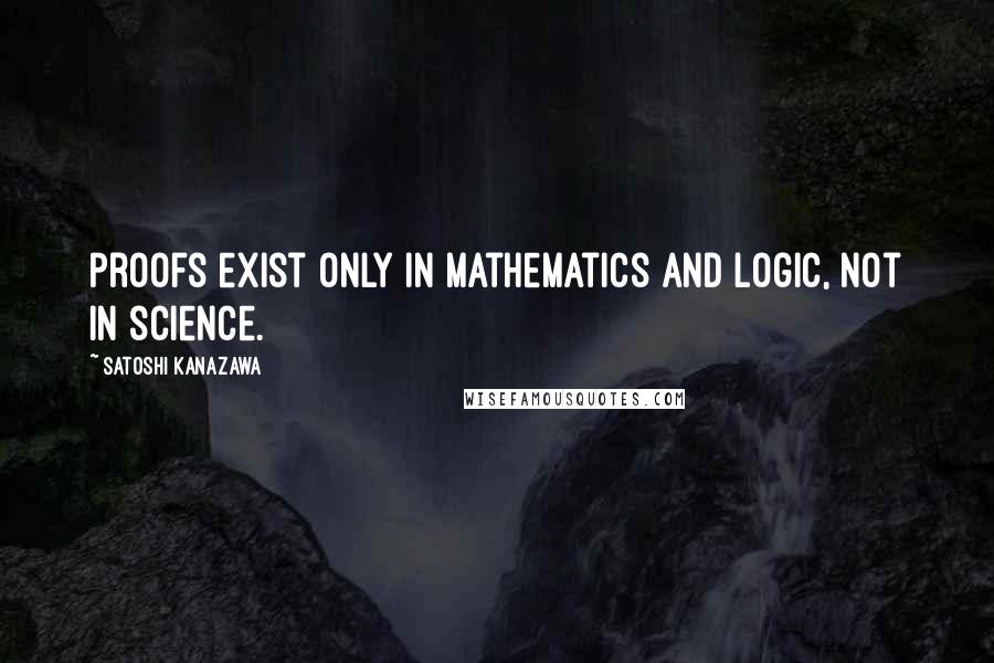 Satoshi Kanazawa Quotes: Proofs exist only in mathematics and logic, not in science.