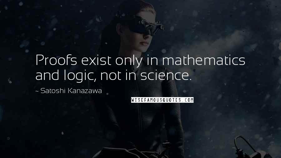 Satoshi Kanazawa Quotes: Proofs exist only in mathematics and logic, not in science.