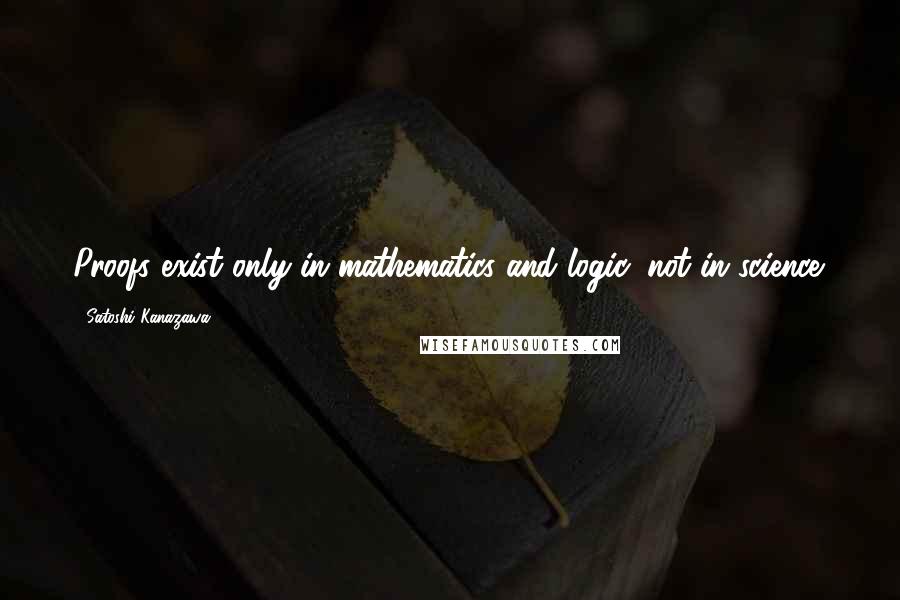 Satoshi Kanazawa Quotes: Proofs exist only in mathematics and logic, not in science.