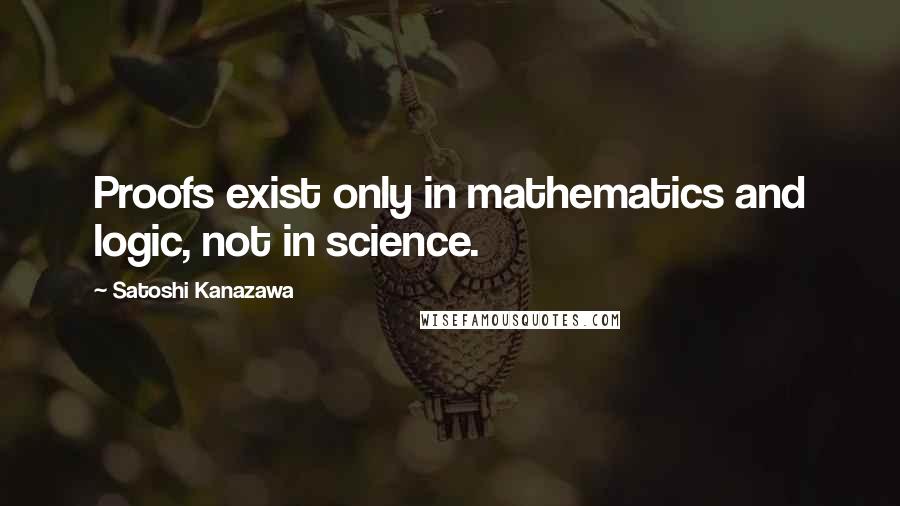 Satoshi Kanazawa Quotes: Proofs exist only in mathematics and logic, not in science.