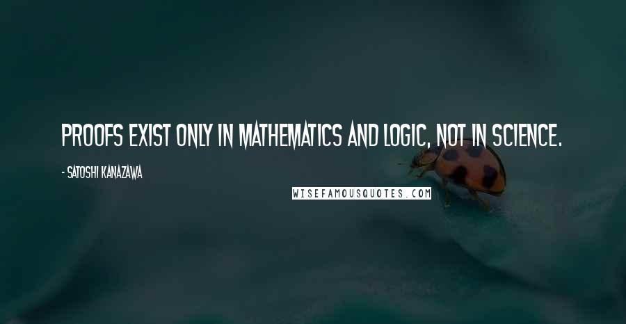 Satoshi Kanazawa Quotes: Proofs exist only in mathematics and logic, not in science.