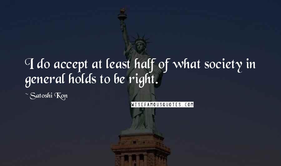 Satoshi Kon Quotes: I do accept at least half of what society in general holds to be right.
