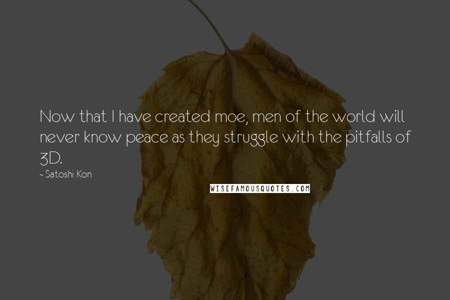 Satoshi Kon Quotes: Now that I have created moe, men of the world will never know peace as they struggle with the pitfalls of 3D.