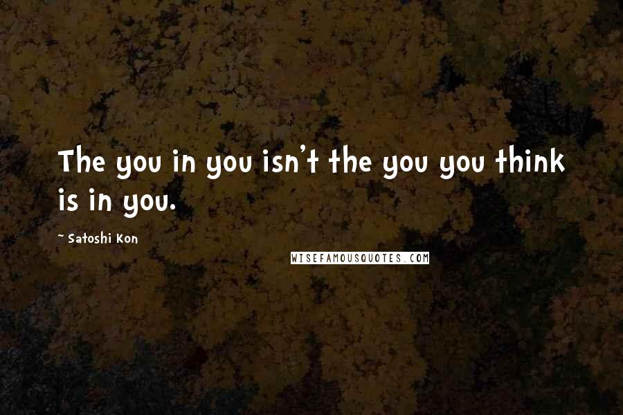 Satoshi Kon Quotes: The you in you isn't the you you think is in you.
