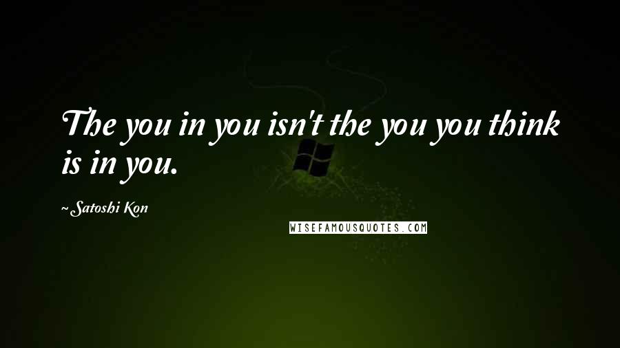 Satoshi Kon Quotes: The you in you isn't the you you think is in you.
