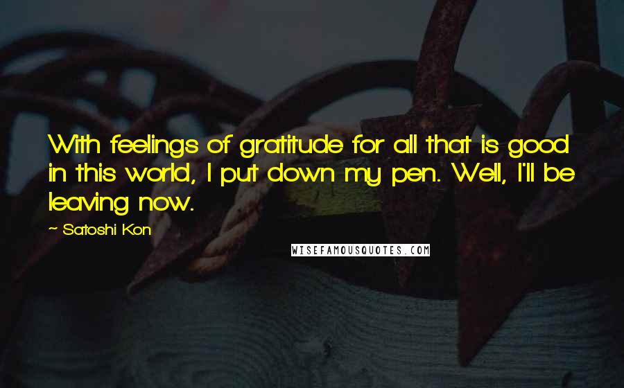 Satoshi Kon Quotes: With feelings of gratitude for all that is good in this world, I put down my pen. Well, I'll be leaving now.