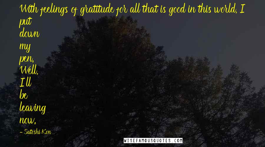Satoshi Kon Quotes: With feelings of gratitude for all that is good in this world, I put down my pen. Well, I'll be leaving now.