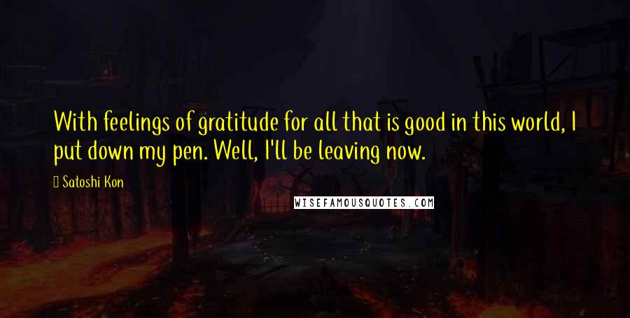 Satoshi Kon Quotes: With feelings of gratitude for all that is good in this world, I put down my pen. Well, I'll be leaving now.