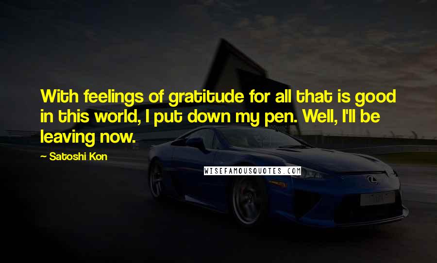 Satoshi Kon Quotes: With feelings of gratitude for all that is good in this world, I put down my pen. Well, I'll be leaving now.