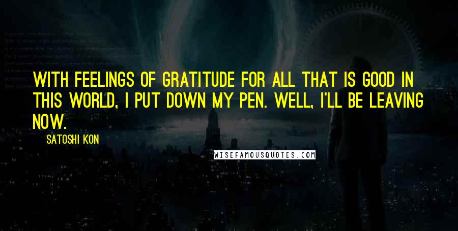 Satoshi Kon Quotes: With feelings of gratitude for all that is good in this world, I put down my pen. Well, I'll be leaving now.