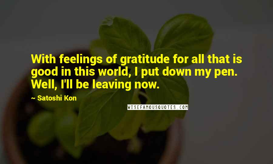 Satoshi Kon Quotes: With feelings of gratitude for all that is good in this world, I put down my pen. Well, I'll be leaving now.