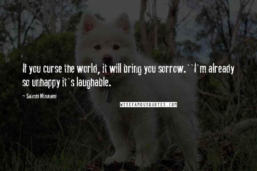 Satoshi Mizukami Quotes: If you curse the world, it will bring you sorrow.''I'm already so unhappy it's laughable.