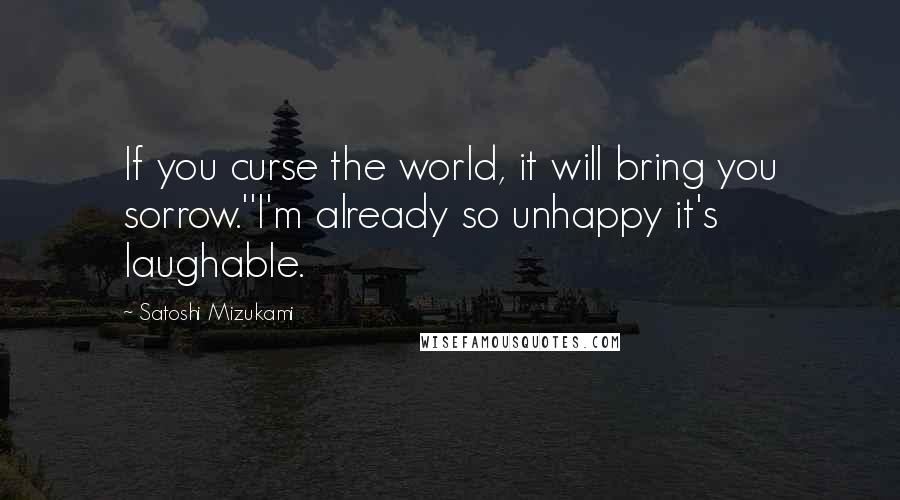 Satoshi Mizukami Quotes: If you curse the world, it will bring you sorrow.''I'm already so unhappy it's laughable.