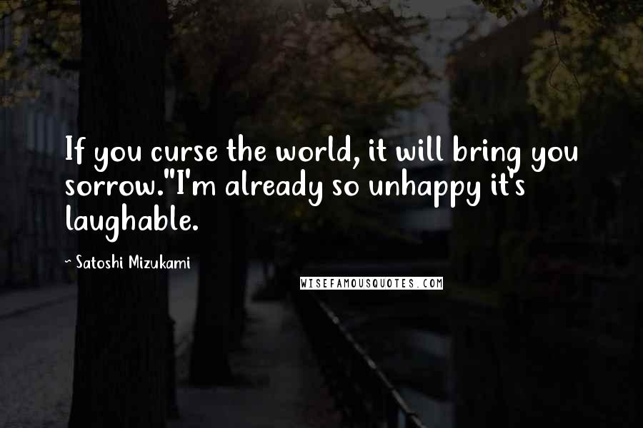 Satoshi Mizukami Quotes: If you curse the world, it will bring you sorrow.''I'm already so unhappy it's laughable.