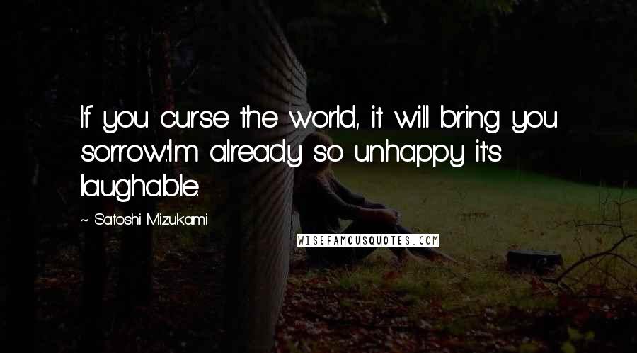 Satoshi Mizukami Quotes: If you curse the world, it will bring you sorrow.''I'm already so unhappy it's laughable.