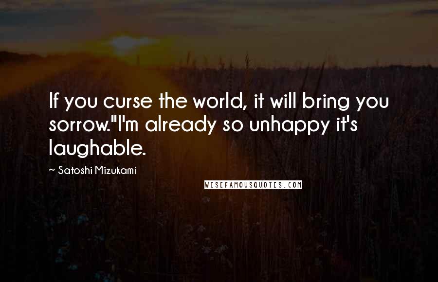 Satoshi Mizukami Quotes: If you curse the world, it will bring you sorrow.''I'm already so unhappy it's laughable.