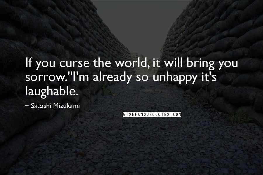 Satoshi Mizukami Quotes: If you curse the world, it will bring you sorrow.''I'm already so unhappy it's laughable.