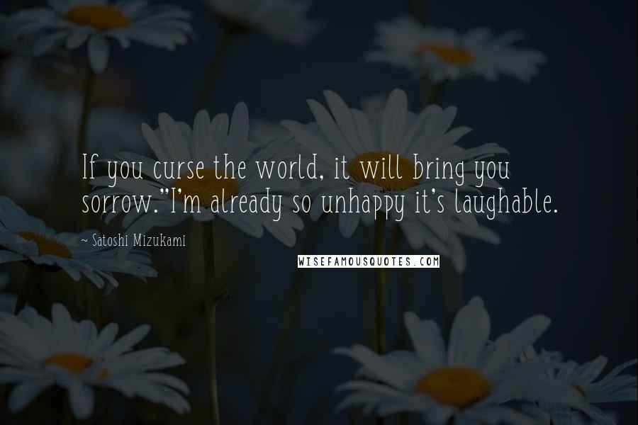 Satoshi Mizukami Quotes: If you curse the world, it will bring you sorrow.''I'm already so unhappy it's laughable.