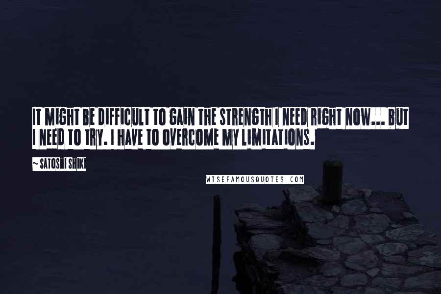 Satoshi Shiki Quotes: It might be difficult to gain the strength I need right now... but I need to try. I have to overcome my limitations.