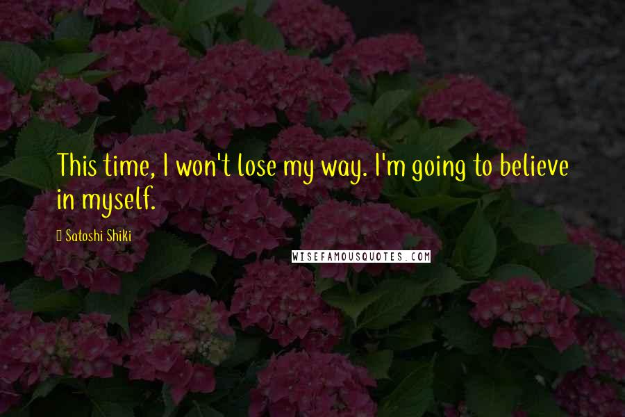 Satoshi Shiki Quotes: This time, I won't lose my way. I'm going to believe in myself.