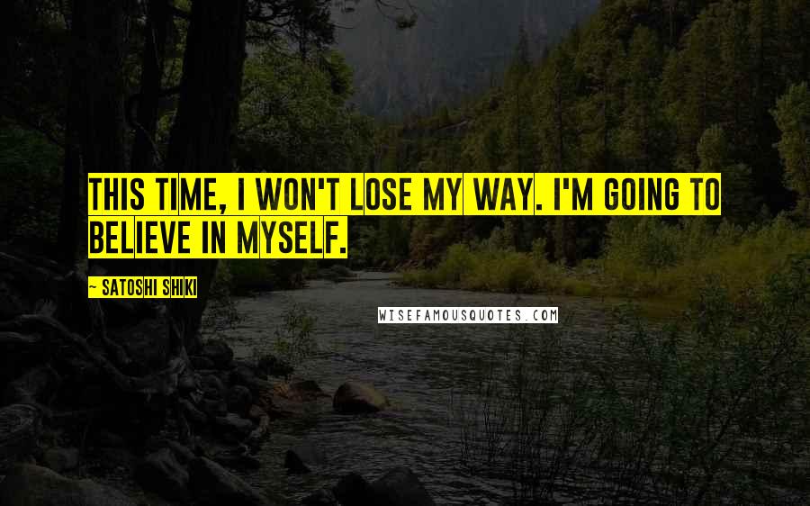 Satoshi Shiki Quotes: This time, I won't lose my way. I'm going to believe in myself.