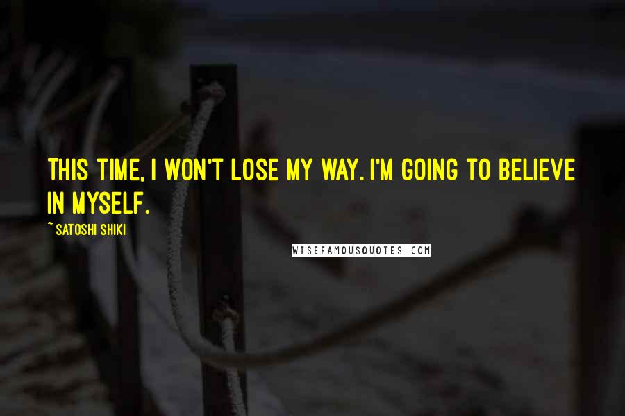 Satoshi Shiki Quotes: This time, I won't lose my way. I'm going to believe in myself.