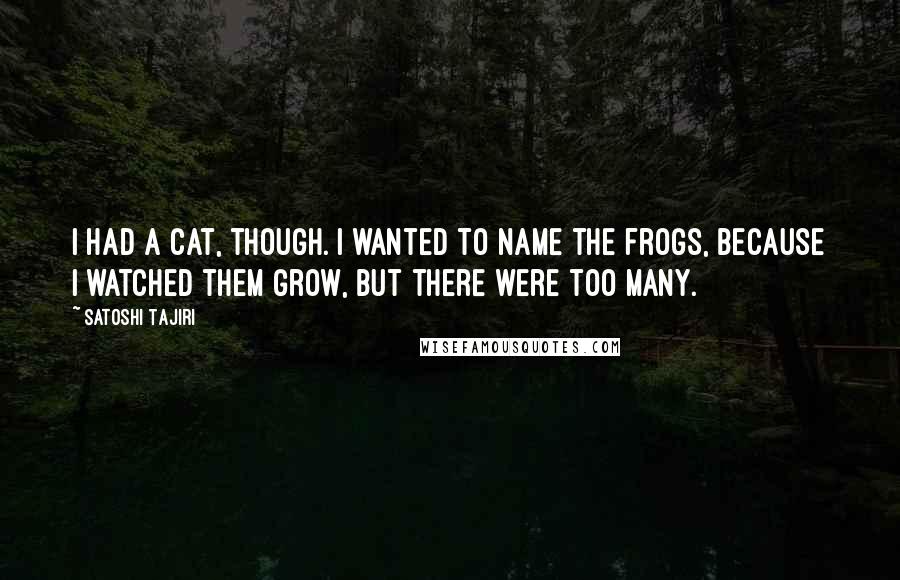 Satoshi Tajiri Quotes: I had a cat, though. I wanted to name the frogs, because I watched them grow, but there were too many.