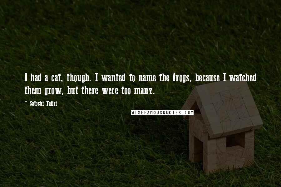 Satoshi Tajiri Quotes: I had a cat, though. I wanted to name the frogs, because I watched them grow, but there were too many.