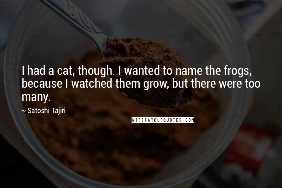 Satoshi Tajiri Quotes: I had a cat, though. I wanted to name the frogs, because I watched them grow, but there were too many.