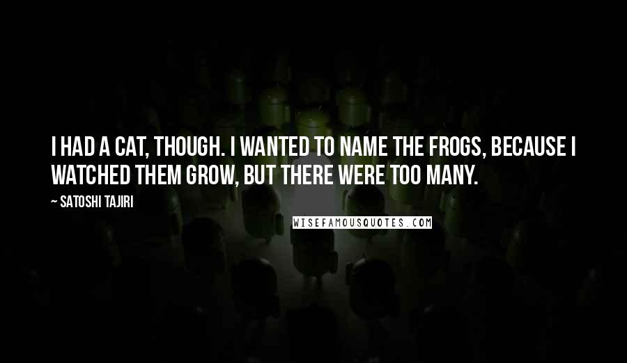 Satoshi Tajiri Quotes: I had a cat, though. I wanted to name the frogs, because I watched them grow, but there were too many.