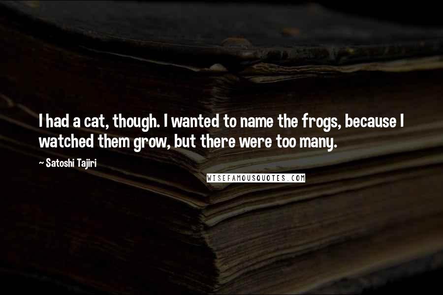 Satoshi Tajiri Quotes: I had a cat, though. I wanted to name the frogs, because I watched them grow, but there were too many.